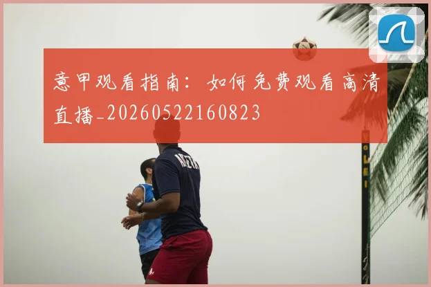 意甲观看指南：如何免费观看高清直播_20260522160823